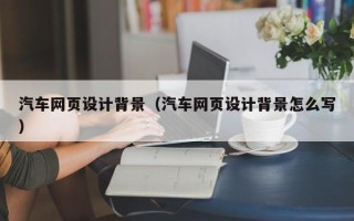 马鞍山汽车网页设计背景（汽车网页设计背景怎么写）