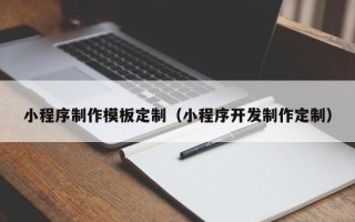 马鞍山小程序制作模板定制（小程序开发制作定制）