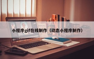 马鞍山小程序gif在线制作（动态小程序制作）