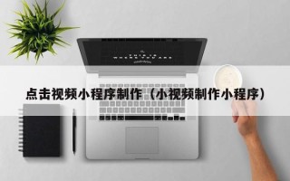 马鞍山点击视频小程序制作（小视频制作小程序）