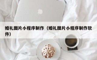 马鞍山婚礼图片小程序制作（婚礼图片小程序制作软件）