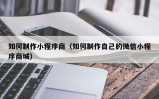 马鞍山如何制作小程序商（如何制作自己的微信小程序商城）