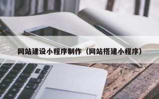 马鞍山网站建设小程序制作（网站搭建小程序）