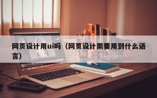 马鞍山网页设计用ui吗（网页设计需要用到什么语言）