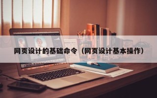 马鞍山网页设计的基础命令（网页设计基本操作）